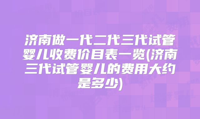 济南做一代二代三代试管婴儿收费价目表一览(济南三代试管婴儿的费用大约是多少)