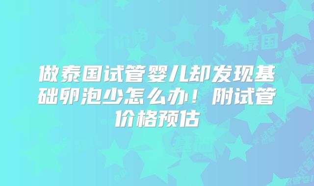 做泰国试管婴儿却发现基础卵泡少怎么办！附试管价格预估