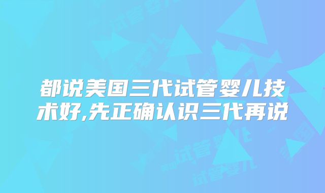 都说美国三代试管婴儿技术好,先正确认识三代再说