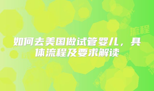 如何去美国做试管婴儿，具体流程及要求解读