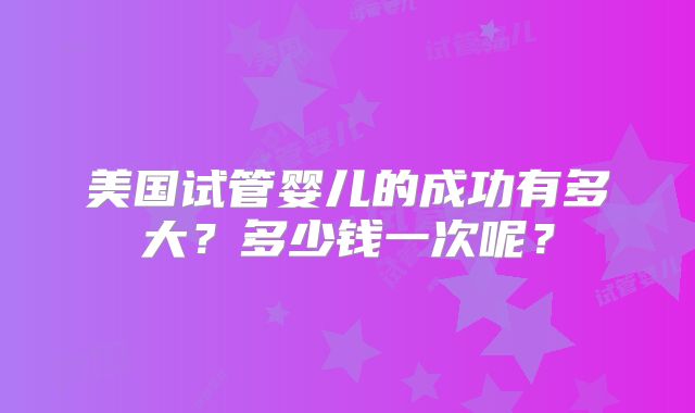 美国试管婴儿的成功有多大？多少钱一次呢？