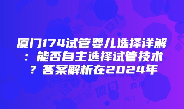 厦门174试管婴儿选择详解：能否自主选择试管技术？答案解析在2024年