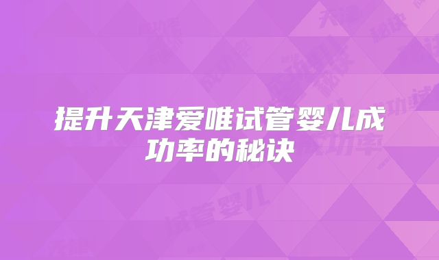 提升天津爱唯试管婴儿成功率的秘诀