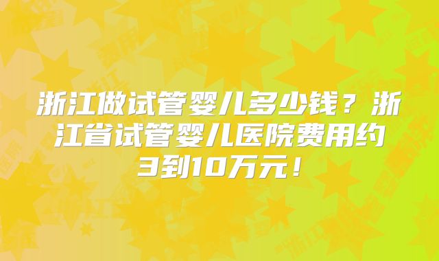 浙江做试管婴儿多少钱?浙江省试管婴儿医院费用约3到10万元!
