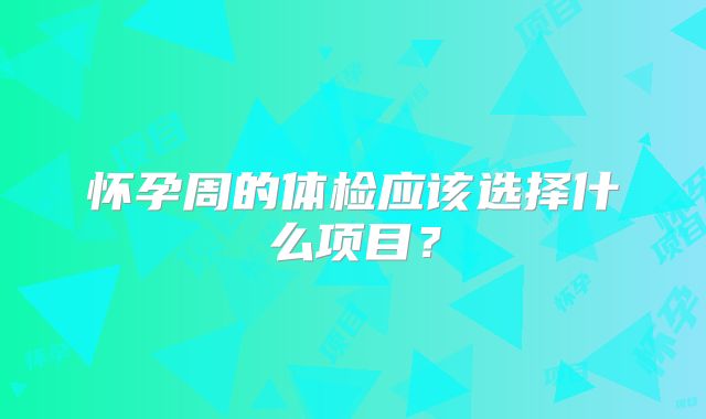 怀孕周的体检应该选择什么项目?