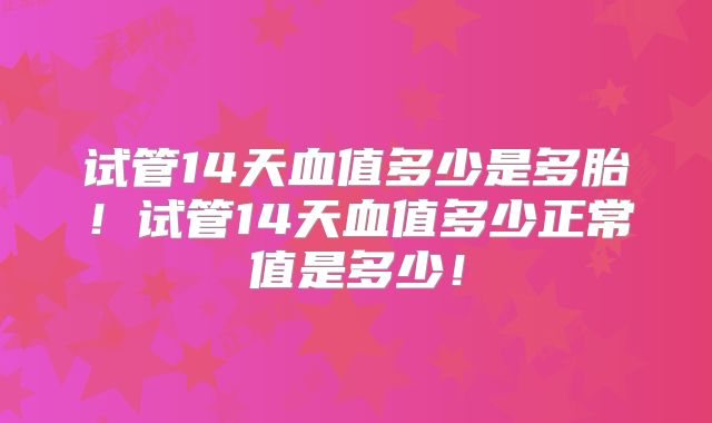 试管14天血值多少是多胎！试管14天血值多少正常值是多少！