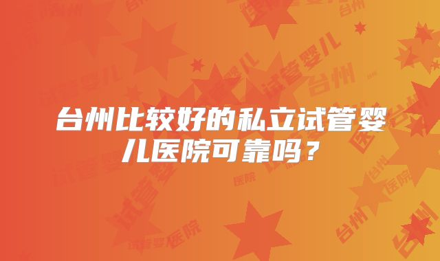 台州比较好的私立试管婴儿医院可靠吗？
