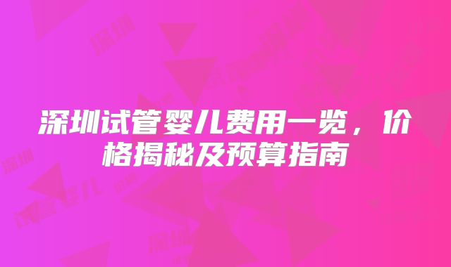 深圳试管婴儿费用一览，价格揭秘及预算指南