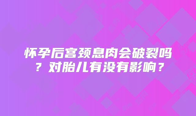 怀孕后宫颈息肉会破裂吗?对胎儿有没有影响?