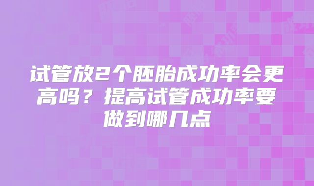 试管放2个胚胎成功率会更高吗？提高试管成功率要做到哪几点