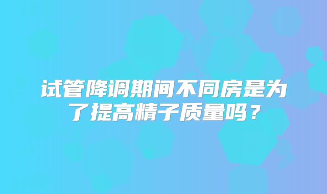 试管降调期间不同房是为了提高精子质量吗?