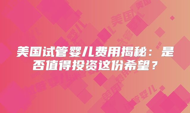 美国试管婴儿费用揭秘:是否值得投资这份希望?