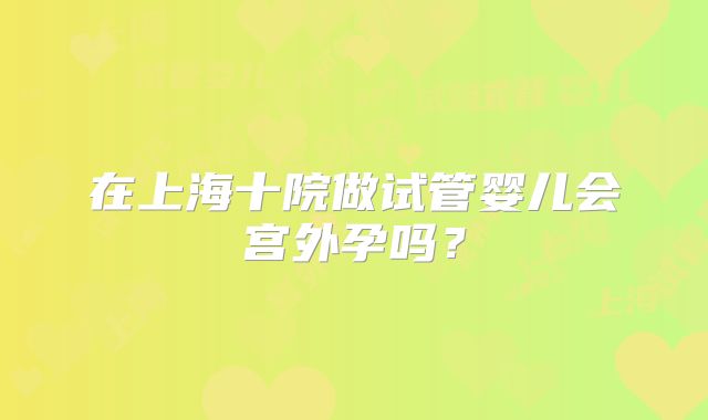 在上海十院做试管婴儿会宫外孕吗？
