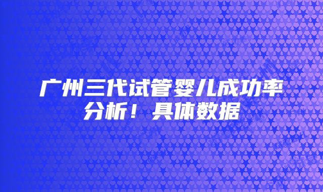 广州三代试管婴儿成功率分析！具体数据