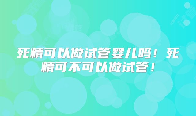 死精可以做试管婴儿吗！死精可不可以做试管！
