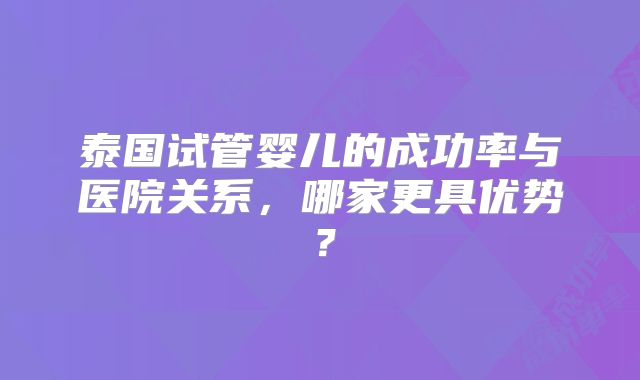 泰国试管婴儿的成功率与医院关系，哪家更具优势？