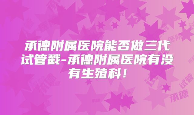承德附属医院能否做三代试管戳-承德附属医院有没有生殖科！