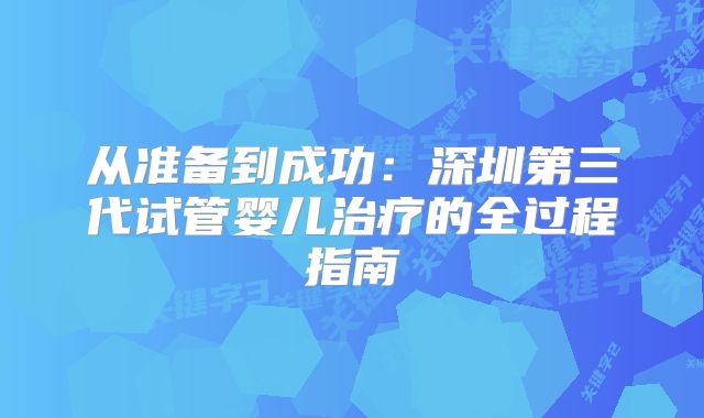 从准备到成功：深圳第三代试管婴儿治疗的全过程指南