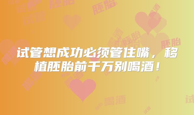 试管想成功必须管住嘴，移植胚胎前千万别喝酒！