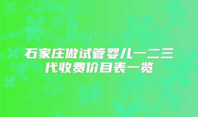 石家庄做试管婴儿一二三代收费价目表一览