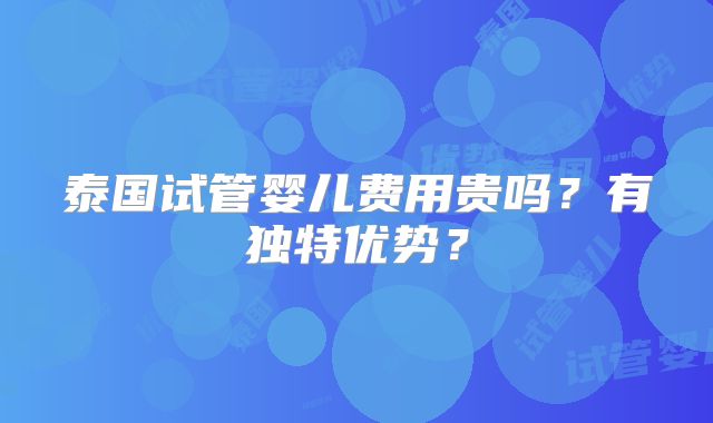 泰国试管婴儿费用贵吗？有独特优势？