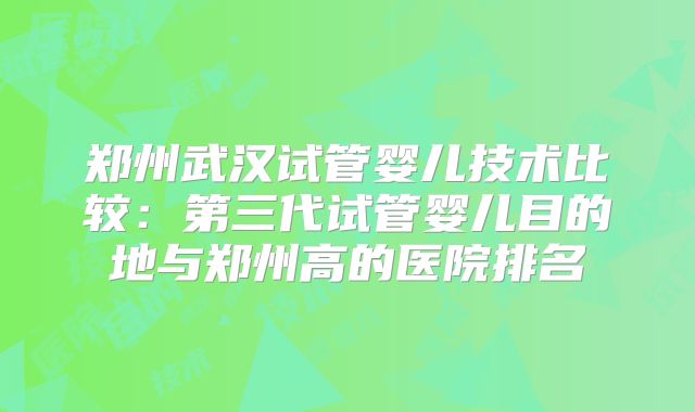 郑州武汉试管婴儿技术比较：第三代试管婴儿目的地与郑州高的医院排名