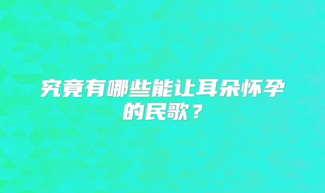 究竟有哪些能让耳朵怀孕的民歌？