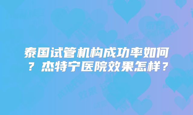 泰国试管机构成功率如何？杰特宁医院效果怎样？