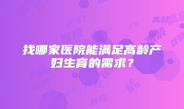 找哪家医院能满足高龄产妇生育的需求？