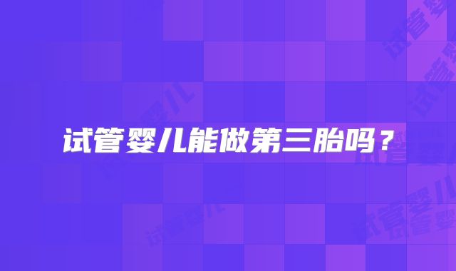 试管婴儿能做第三胎吗？