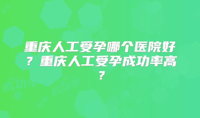 重庆人工受孕哪个医院好?重庆人工受孕成功率高?
