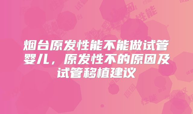 烟台原发性能不能做试管婴儿,原发性不的原因及试管移植建议