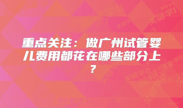重点关注：做广州试管婴儿费用都花在哪些部分上？