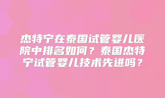 杰特宁在泰国试管婴儿医院中排名如何？泰国杰特宁试管婴儿技术先进吗？