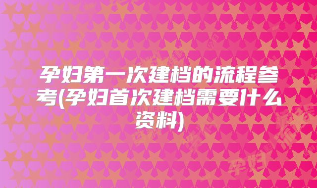 孕妇第一次建档的流程参考(孕妇首次建档需要什么资料)