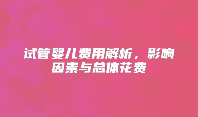 试管婴儿费用解析，影响因素与总体花费