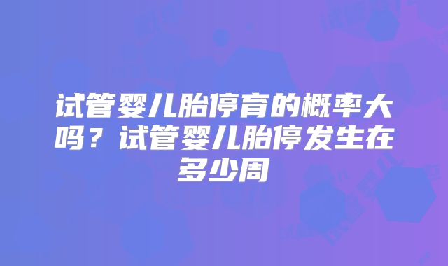 试管婴儿胎停育的概率大吗？试管婴儿胎停发生在多少周