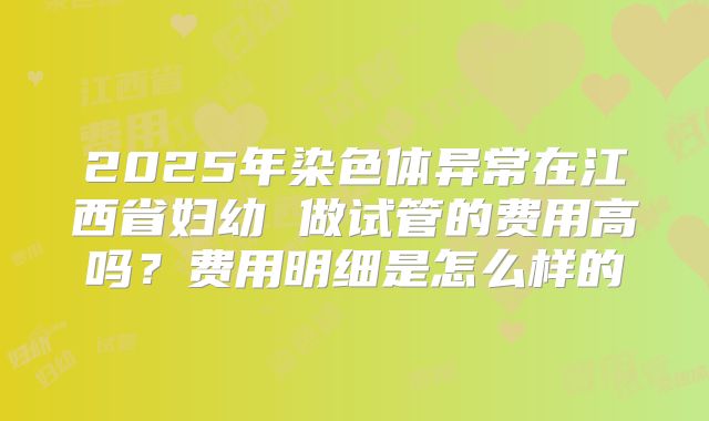 2025年染色体异常在江西省妇幼 做试管的费用高吗？费用明细是怎么样的