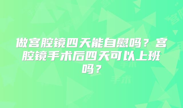 做宫腔镜四天能自慰吗？宫腔镜手术后四天可以上班吗？