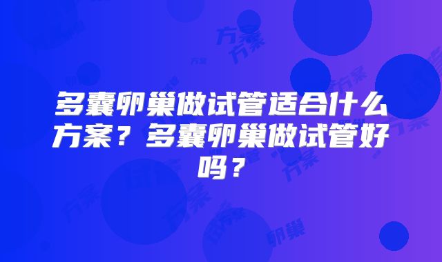 多囊卵巢做试管适合什么方案？多囊卵巢做试管好吗？