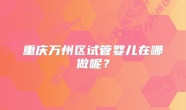 重庆万州区试管婴儿在哪做呢?