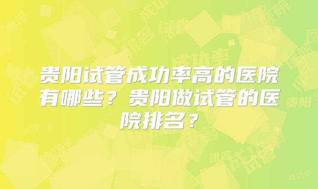 贵阳试管成功率高的医院有哪些?贵阳做试管的医院排名?