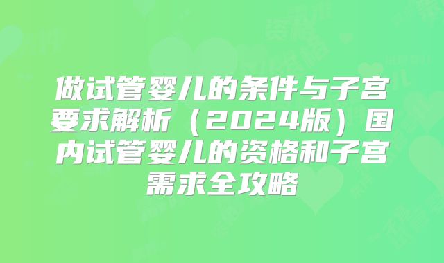 做试管婴儿的条件与子宫要求解析(2024版)国内试管婴儿的资格和子宫需求全攻略