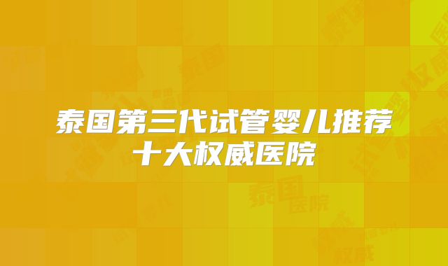 泰国第三代试管婴儿推荐十大权威医院