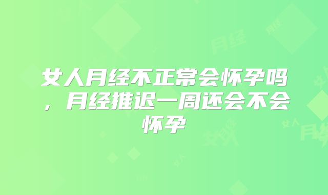 女人月经不正常会怀孕吗，月经推迟一周还会不会怀孕
