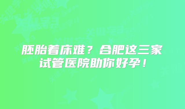 胚胎着床难?合肥这三家试管医院助你好孕!