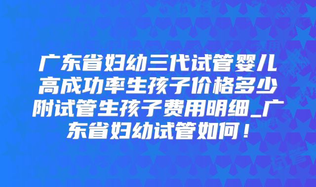 广东省妇幼三代试管婴儿高成功率生孩子价格多少附试管生孩子费用明细_广东省妇幼试管如何!