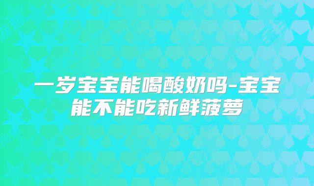 一岁宝宝能喝酸奶吗-宝宝能不能吃新鲜菠萝