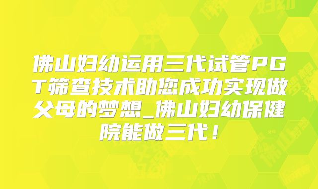 佛山妇幼运用三代试管PGT筛查技术助您成功实现做父母的梦想_佛山妇幼保健院能做三代!