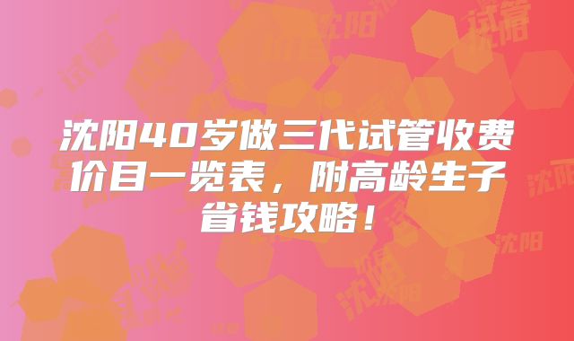 沈阳40岁做三代试管收费价目一览表，附高龄生子省钱攻略！